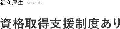 福利厚生 Benefits 資格取得支援制度あり